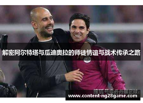 解密阿尔特塔与瓜迪奥拉的师徒情谊与战术传承之路 解密阿尔特塔与瓜迪奥拉的师徒情谊与战术传承之路