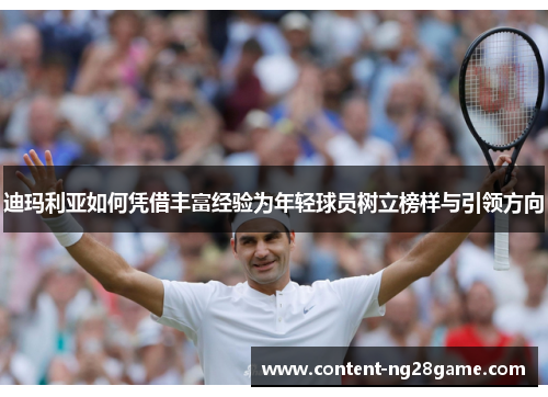 迪玛利亚如何凭借丰富经验为年轻球员树立榜样与引领方向 迪玛利亚如何凭借丰富经验为年轻球员树立榜样与引领方向