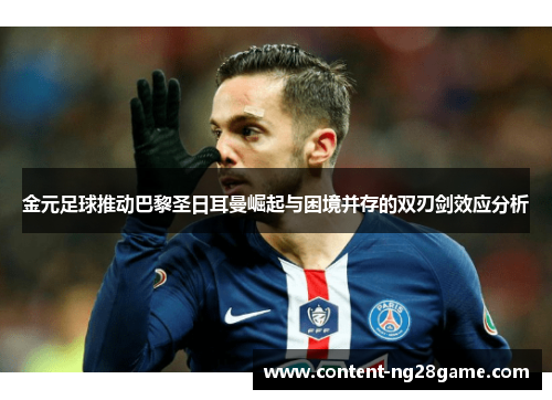 金元足球推动巴黎圣日耳曼崛起与困境并存的双刃剑效应分析 金元足球推动巴黎圣日耳曼崛起与困境并存的双刃剑效应分析